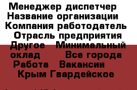 Менеджер-диспетчер › Название организации ­ Компания-работодатель › Отрасль предприятия ­ Другое › Минимальный оклад ­ 1 - Все города Работа » Вакансии   . Крым,Гвардейское